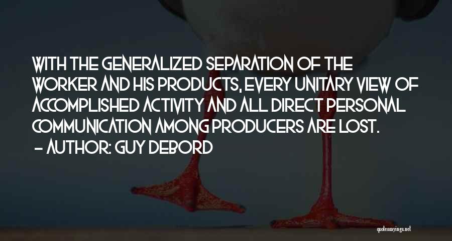 Guy Debord Quotes: With The Generalized Separation Of The Worker And His Products, Every Unitary View Of Accomplished Activity And All Direct Personal