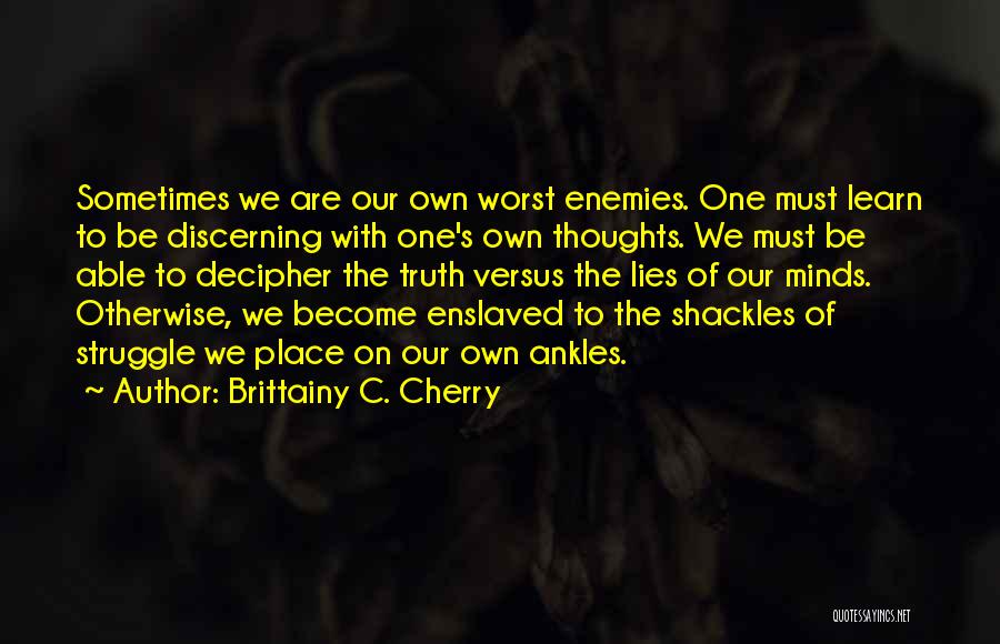 Brittainy C. Cherry Quotes: Sometimes We Are Our Own Worst Enemies. One Must Learn To Be Discerning With One's Own Thoughts. We Must Be