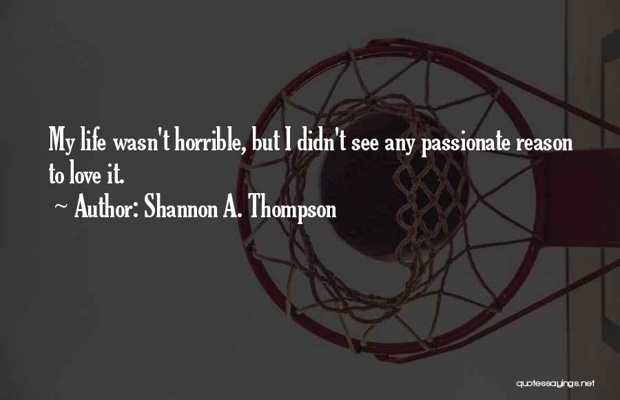 Shannon A. Thompson Quotes: My Life Wasn't Horrible, But I Didn't See Any Passionate Reason To Love It.