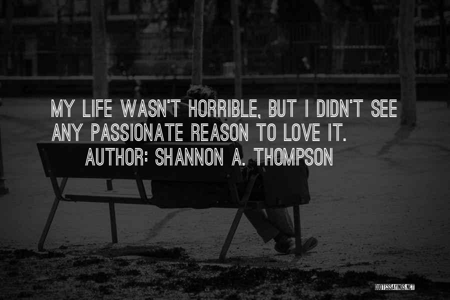 Shannon A. Thompson Quotes: My Life Wasn't Horrible, But I Didn't See Any Passionate Reason To Love It.