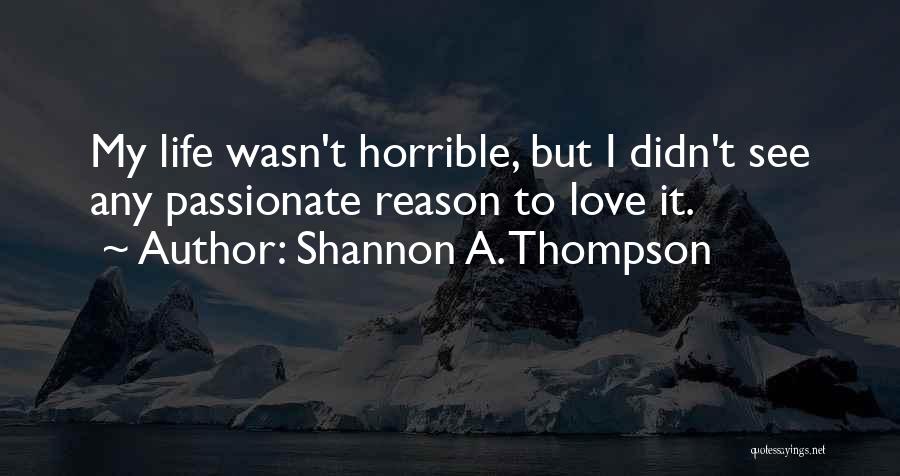 Shannon A. Thompson Quotes: My Life Wasn't Horrible, But I Didn't See Any Passionate Reason To Love It.