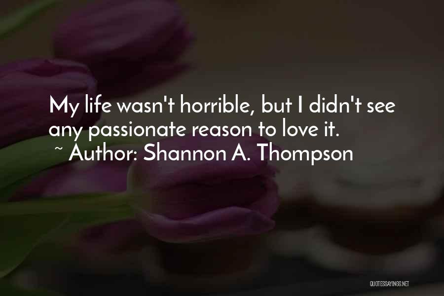 Shannon A. Thompson Quotes: My Life Wasn't Horrible, But I Didn't See Any Passionate Reason To Love It.