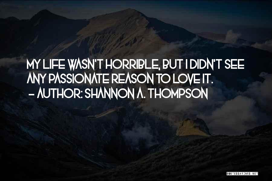 Shannon A. Thompson Quotes: My Life Wasn't Horrible, But I Didn't See Any Passionate Reason To Love It.