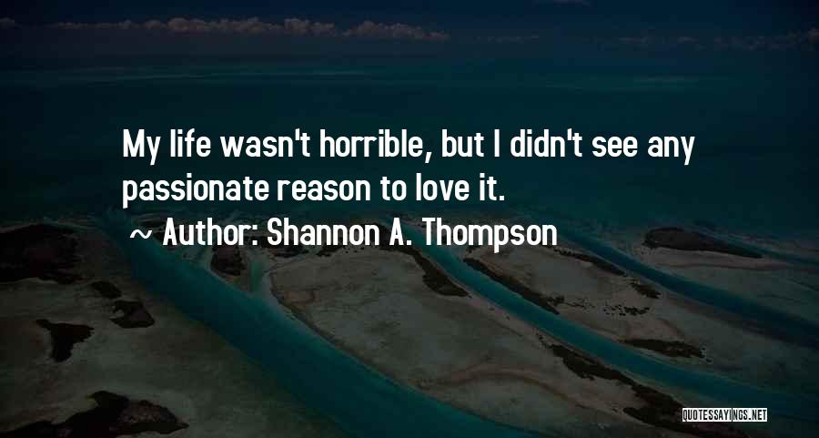 Shannon A. Thompson Quotes: My Life Wasn't Horrible, But I Didn't See Any Passionate Reason To Love It.