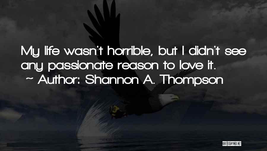 Shannon A. Thompson Quotes: My Life Wasn't Horrible, But I Didn't See Any Passionate Reason To Love It.