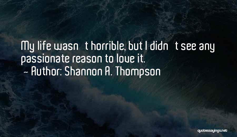 Shannon A. Thompson Quotes: My Life Wasn't Horrible, But I Didn't See Any Passionate Reason To Love It.