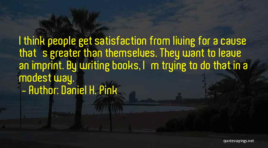Daniel H. Pink Quotes: I Think People Get Satisfaction From Living For A Cause That's Greater Than Themselves. They Want To Leave An Imprint.