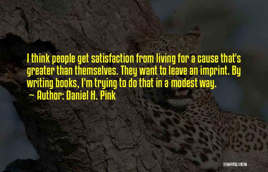 Daniel H. Pink Quotes: I Think People Get Satisfaction From Living For A Cause That's Greater Than Themselves. They Want To Leave An Imprint.