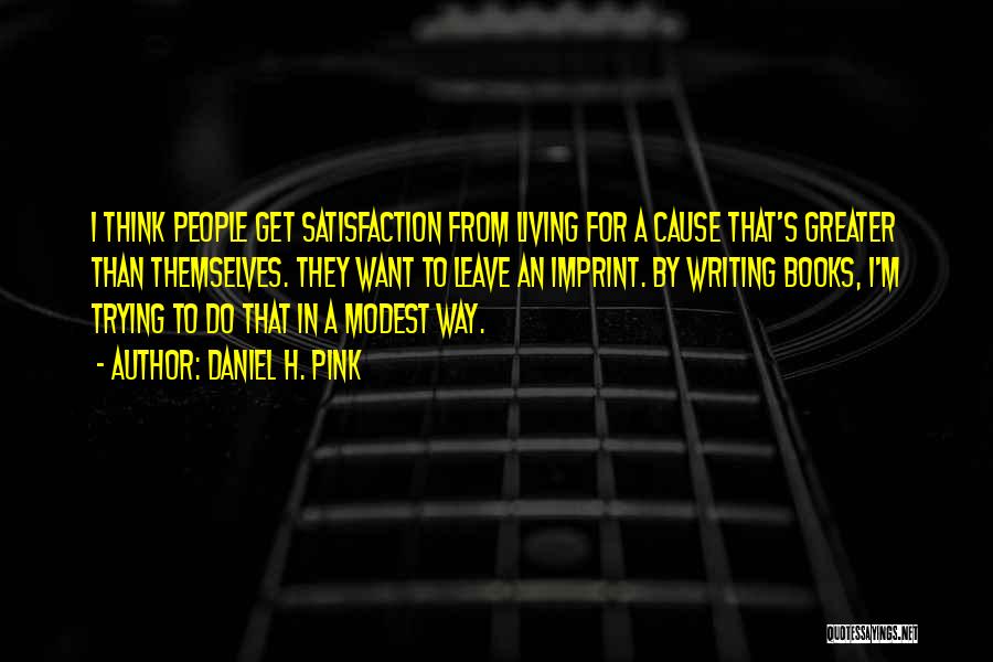 Daniel H. Pink Quotes: I Think People Get Satisfaction From Living For A Cause That's Greater Than Themselves. They Want To Leave An Imprint.