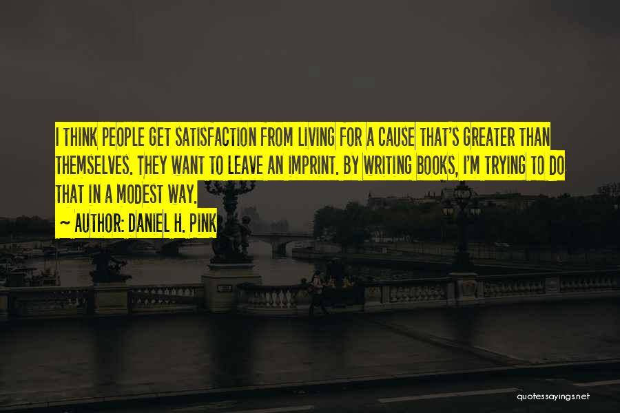 Daniel H. Pink Quotes: I Think People Get Satisfaction From Living For A Cause That's Greater Than Themselves. They Want To Leave An Imprint.