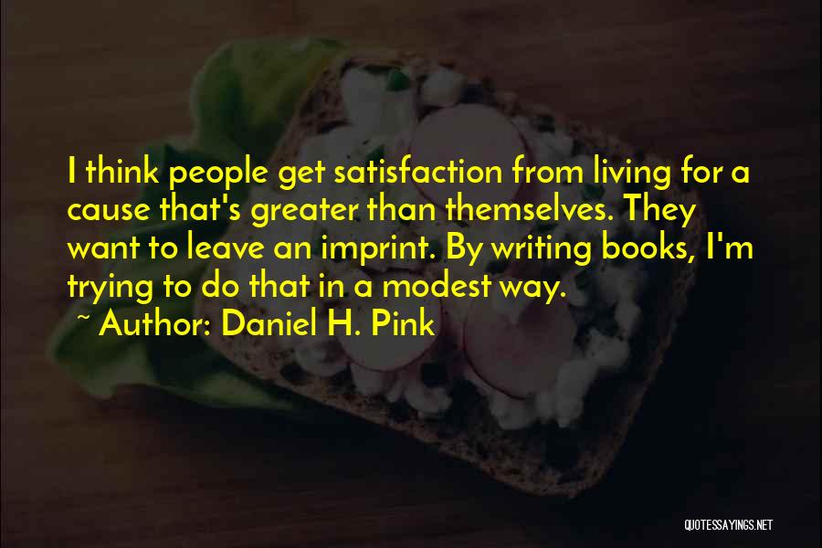 Daniel H. Pink Quotes: I Think People Get Satisfaction From Living For A Cause That's Greater Than Themselves. They Want To Leave An Imprint.