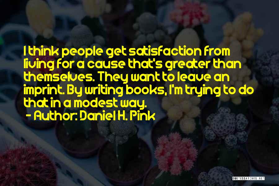 Daniel H. Pink Quotes: I Think People Get Satisfaction From Living For A Cause That's Greater Than Themselves. They Want To Leave An Imprint.