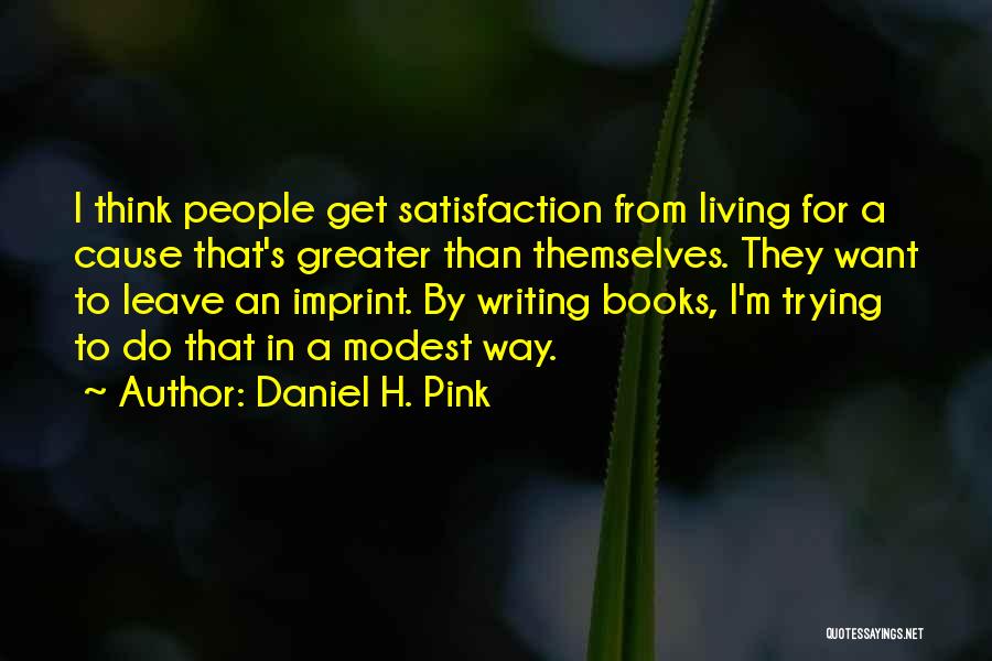Daniel H. Pink Quotes: I Think People Get Satisfaction From Living For A Cause That's Greater Than Themselves. They Want To Leave An Imprint.