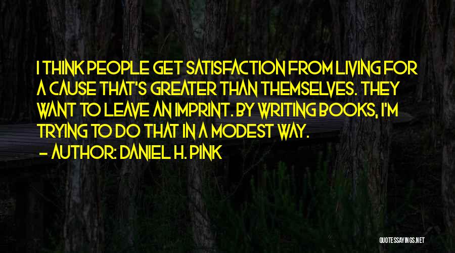 Daniel H. Pink Quotes: I Think People Get Satisfaction From Living For A Cause That's Greater Than Themselves. They Want To Leave An Imprint.
