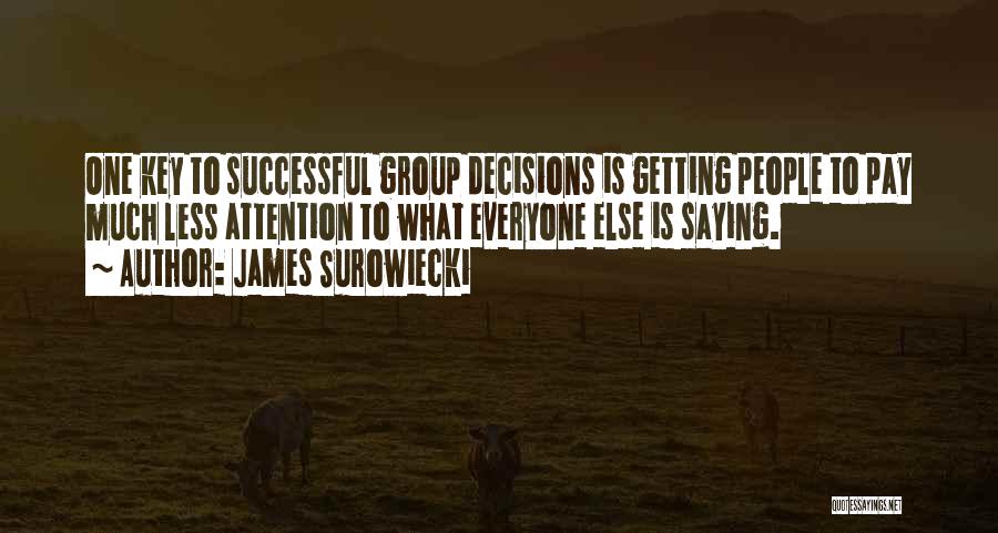 James Surowiecki Quotes: One Key To Successful Group Decisions Is Getting People To Pay Much Less Attention To What Everyone Else Is Saying.