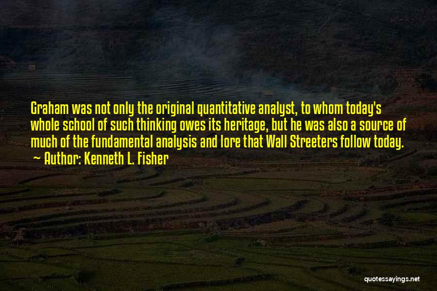 Kenneth L. Fisher Quotes: Graham Was Not Only The Original Quantitative Analyst, To Whom Today's Whole School Of Such Thinking Owes Its Heritage, But