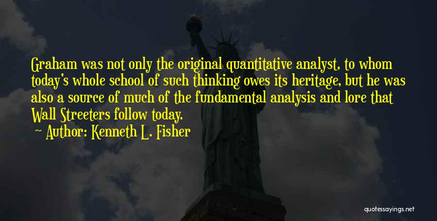 Kenneth L. Fisher Quotes: Graham Was Not Only The Original Quantitative Analyst, To Whom Today's Whole School Of Such Thinking Owes Its Heritage, But