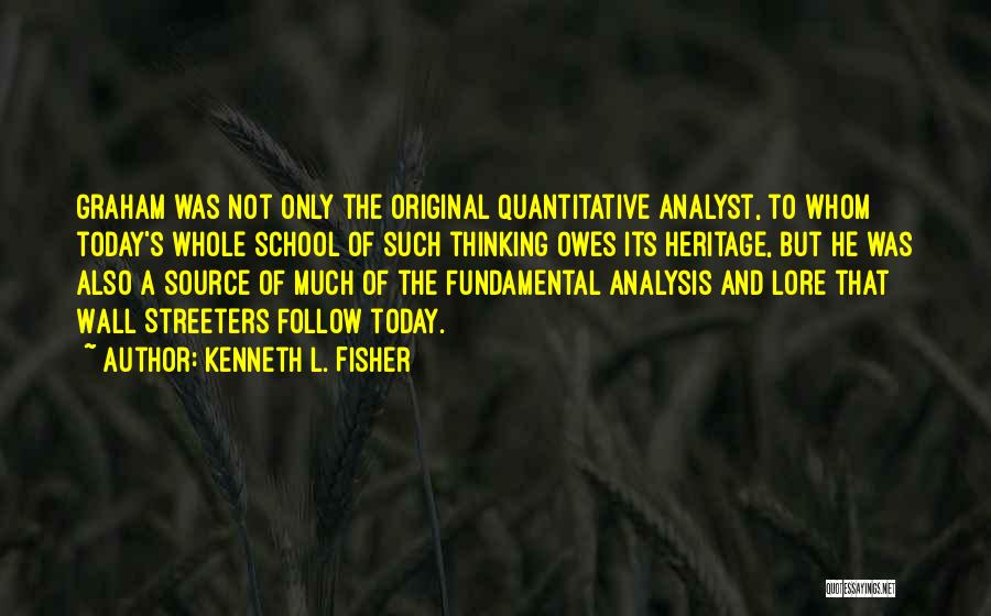 Kenneth L. Fisher Quotes: Graham Was Not Only The Original Quantitative Analyst, To Whom Today's Whole School Of Such Thinking Owes Its Heritage, But