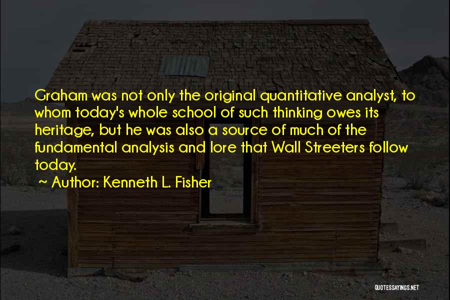 Kenneth L. Fisher Quotes: Graham Was Not Only The Original Quantitative Analyst, To Whom Today's Whole School Of Such Thinking Owes Its Heritage, But