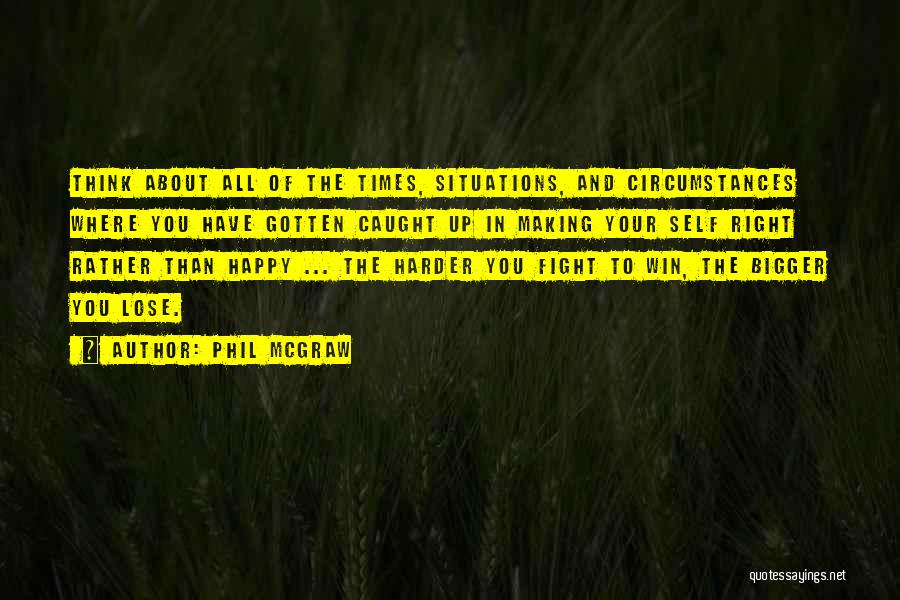 Phil McGraw Quotes: Think About All Of The Times, Situations, And Circumstances Where You Have Gotten Caught Up In Making Your Self Right