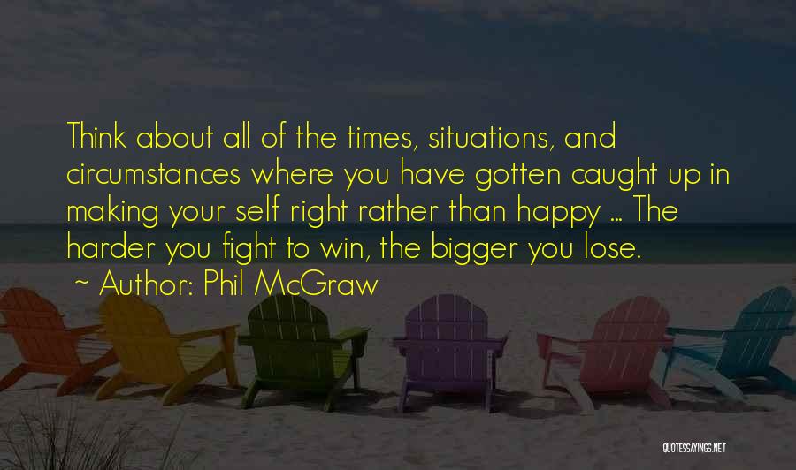 Phil McGraw Quotes: Think About All Of The Times, Situations, And Circumstances Where You Have Gotten Caught Up In Making Your Self Right