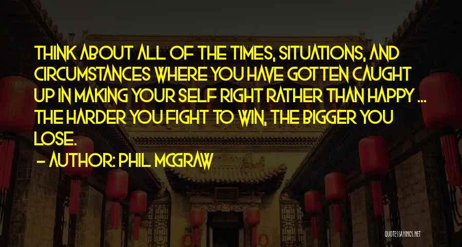 Phil McGraw Quotes: Think About All Of The Times, Situations, And Circumstances Where You Have Gotten Caught Up In Making Your Self Right