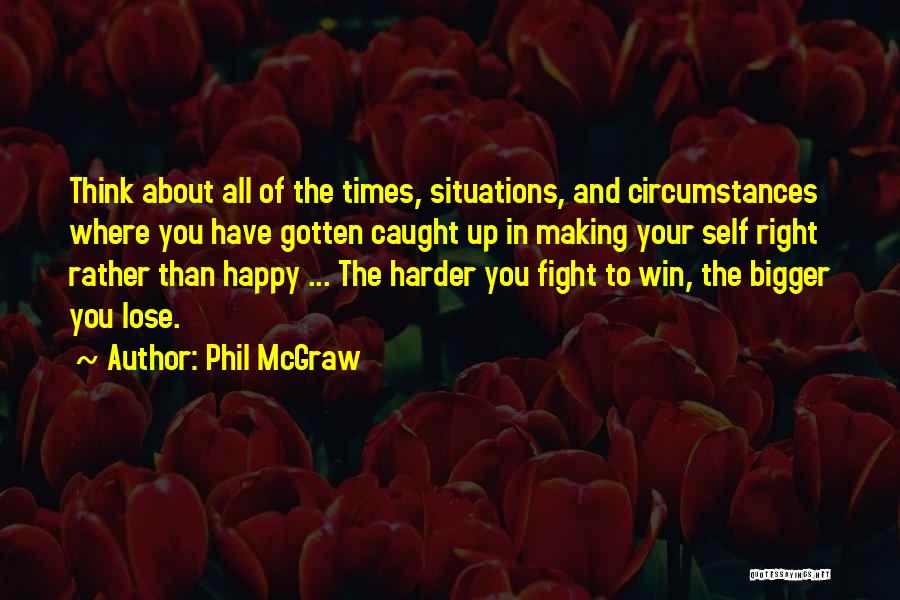 Phil McGraw Quotes: Think About All Of The Times, Situations, And Circumstances Where You Have Gotten Caught Up In Making Your Self Right