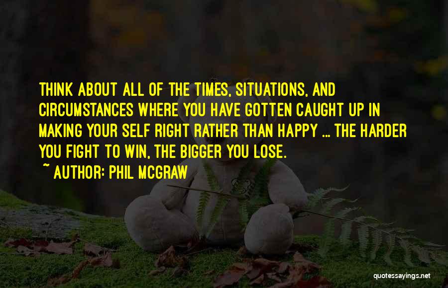 Phil McGraw Quotes: Think About All Of The Times, Situations, And Circumstances Where You Have Gotten Caught Up In Making Your Self Right