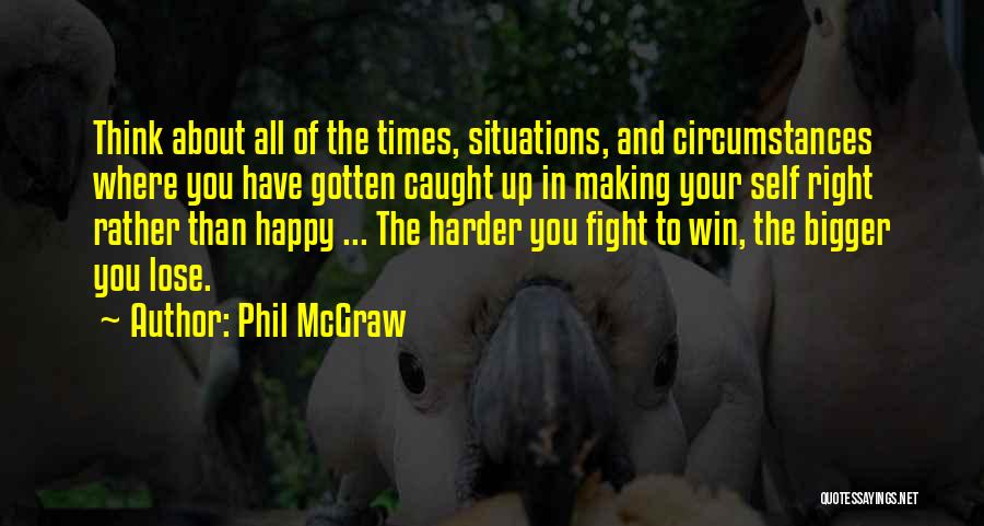 Phil McGraw Quotes: Think About All Of The Times, Situations, And Circumstances Where You Have Gotten Caught Up In Making Your Self Right