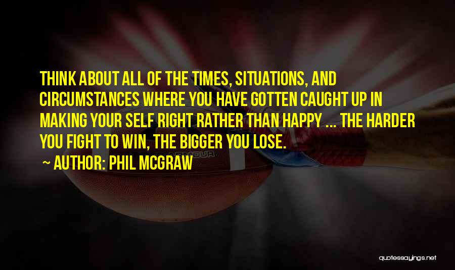 Phil McGraw Quotes: Think About All Of The Times, Situations, And Circumstances Where You Have Gotten Caught Up In Making Your Self Right