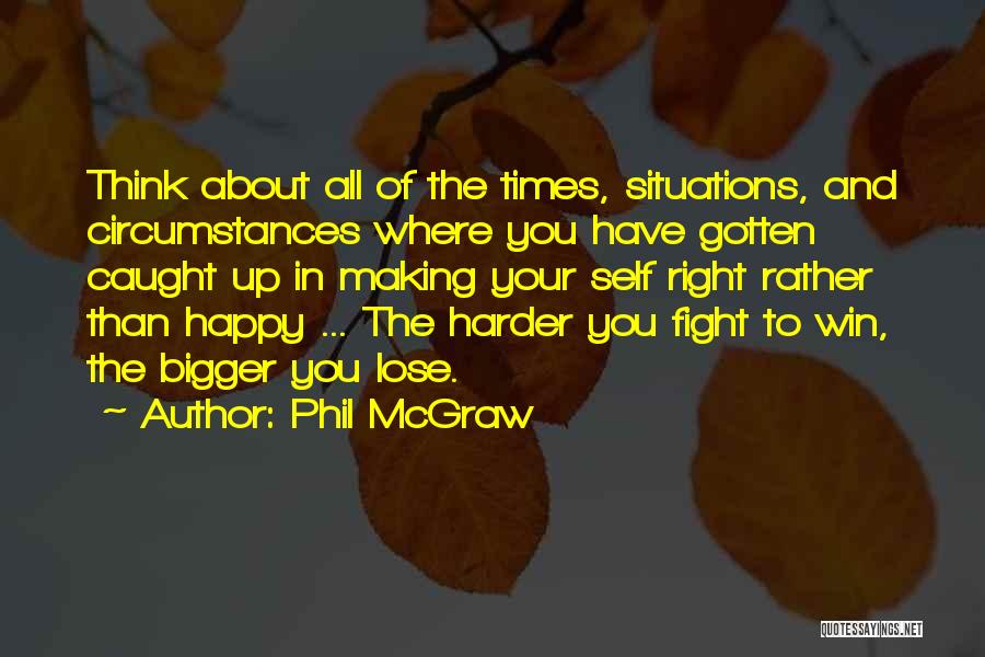 Phil McGraw Quotes: Think About All Of The Times, Situations, And Circumstances Where You Have Gotten Caught Up In Making Your Self Right
