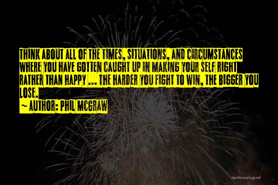Phil McGraw Quotes: Think About All Of The Times, Situations, And Circumstances Where You Have Gotten Caught Up In Making Your Self Right