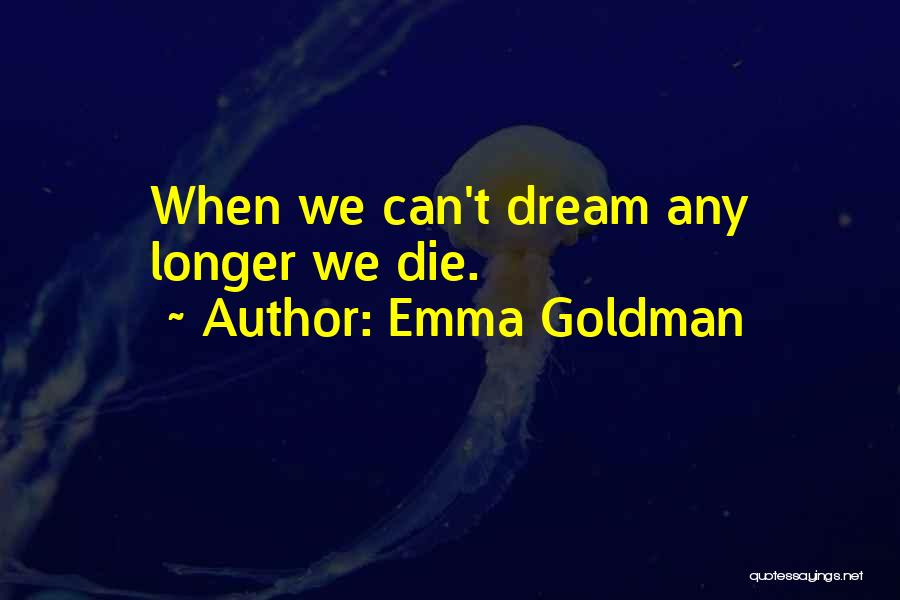 Emma Goldman Quotes: When We Can't Dream Any Longer We Die.