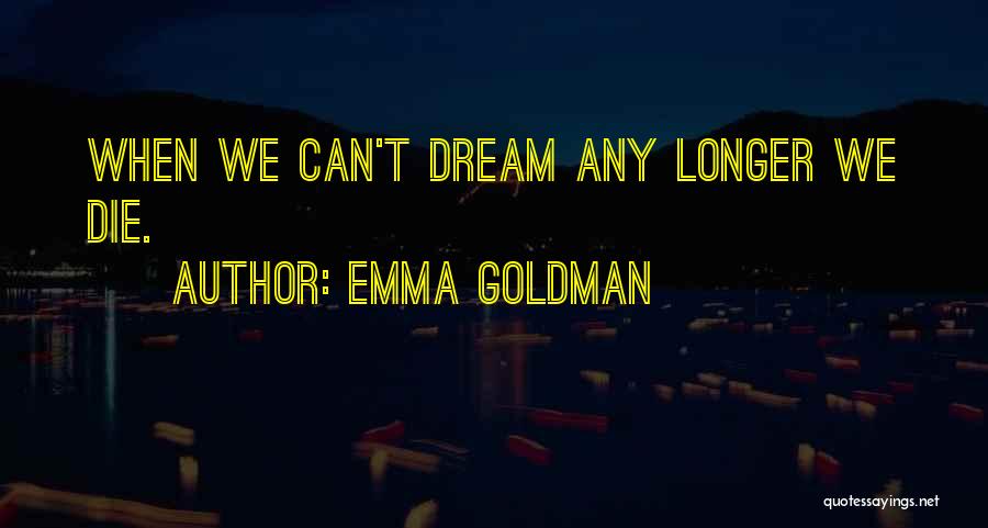 Emma Goldman Quotes: When We Can't Dream Any Longer We Die.