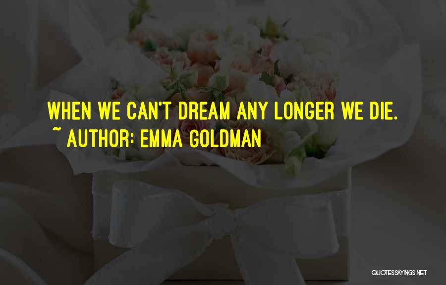 Emma Goldman Quotes: When We Can't Dream Any Longer We Die.