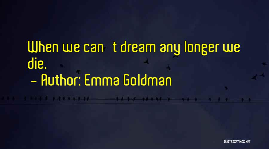 Emma Goldman Quotes: When We Can't Dream Any Longer We Die.