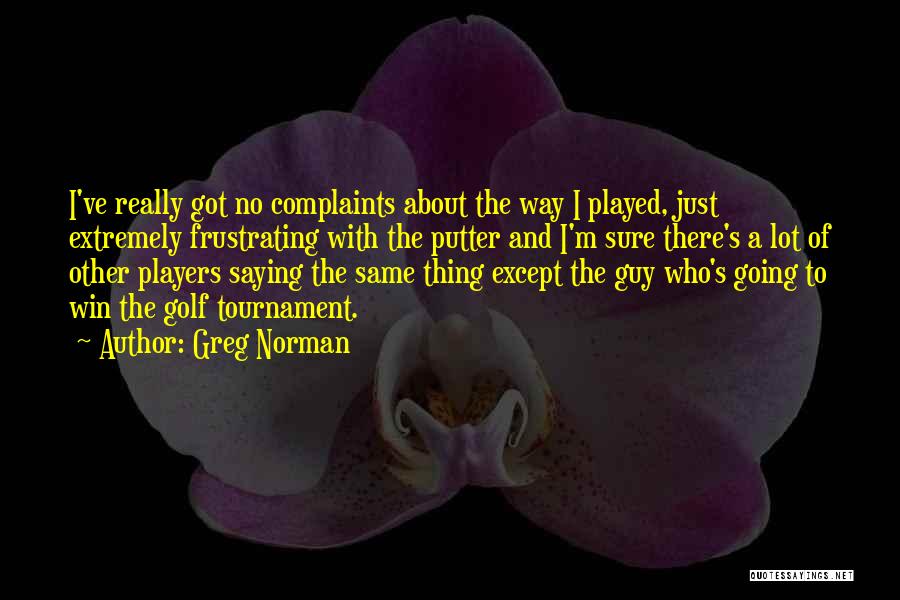 Greg Norman Quotes: I've Really Got No Complaints About The Way I Played, Just Extremely Frustrating With The Putter And I'm Sure There's