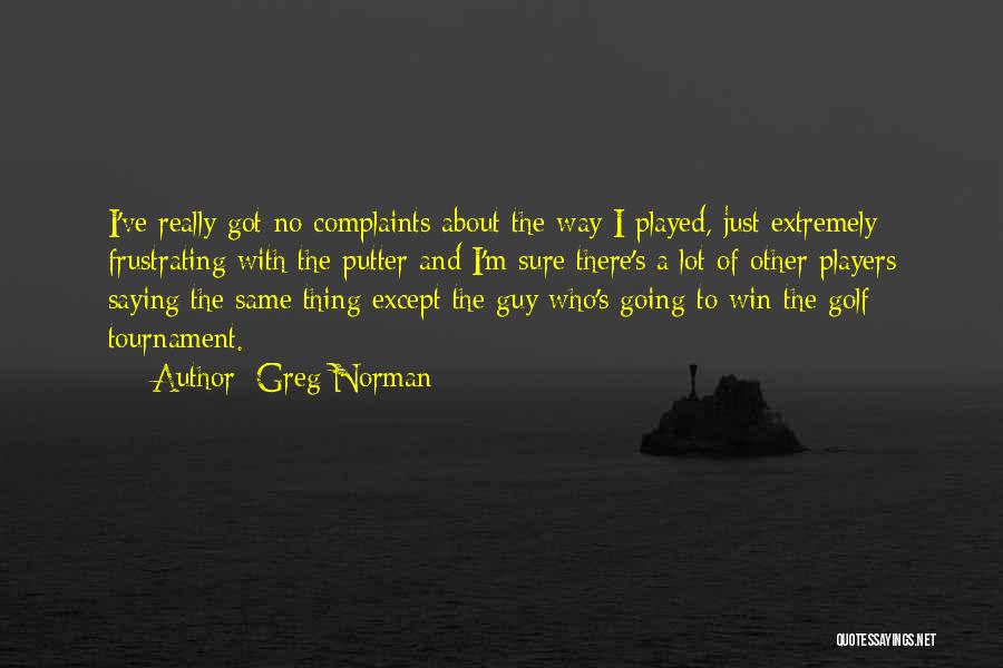 Greg Norman Quotes: I've Really Got No Complaints About The Way I Played, Just Extremely Frustrating With The Putter And I'm Sure There's