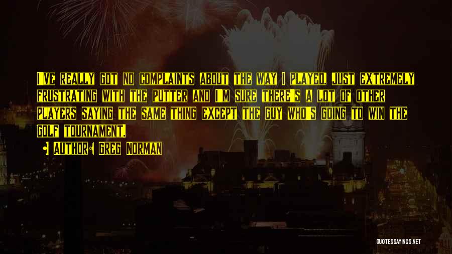 Greg Norman Quotes: I've Really Got No Complaints About The Way I Played, Just Extremely Frustrating With The Putter And I'm Sure There's