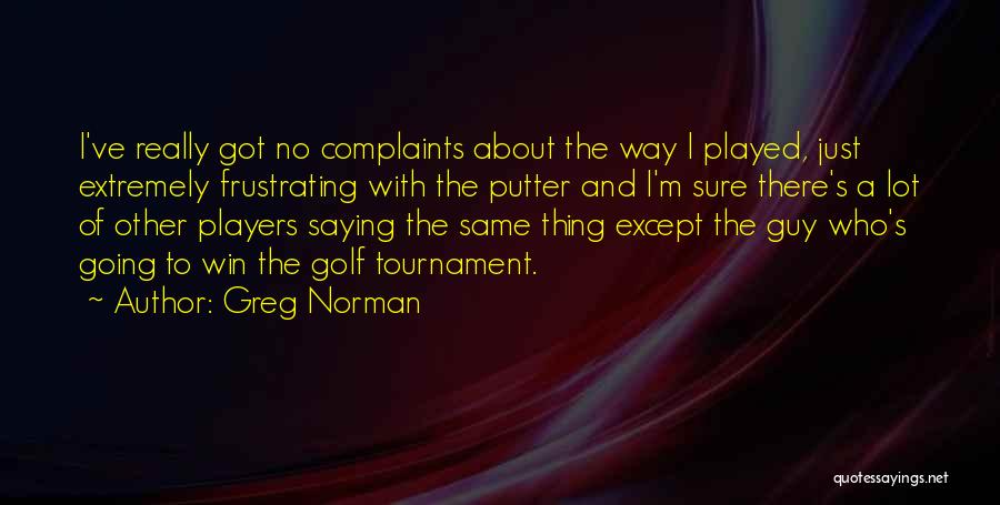 Greg Norman Quotes: I've Really Got No Complaints About The Way I Played, Just Extremely Frustrating With The Putter And I'm Sure There's