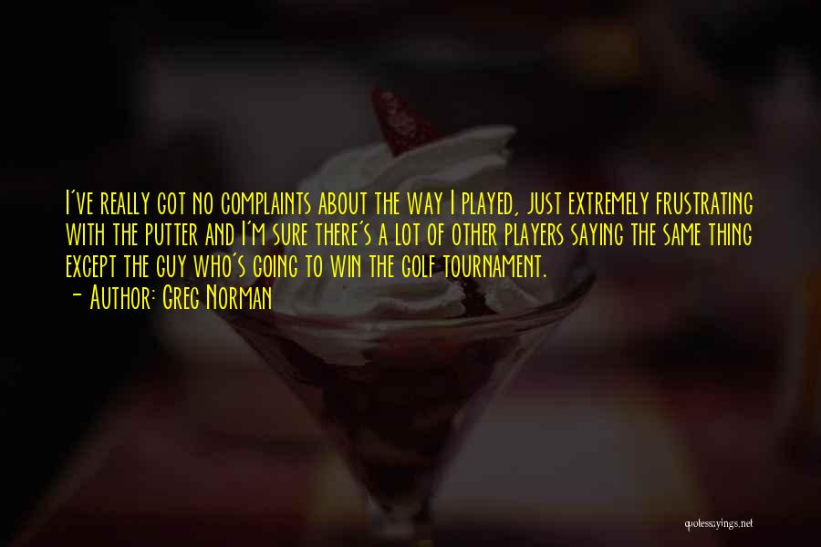 Greg Norman Quotes: I've Really Got No Complaints About The Way I Played, Just Extremely Frustrating With The Putter And I'm Sure There's