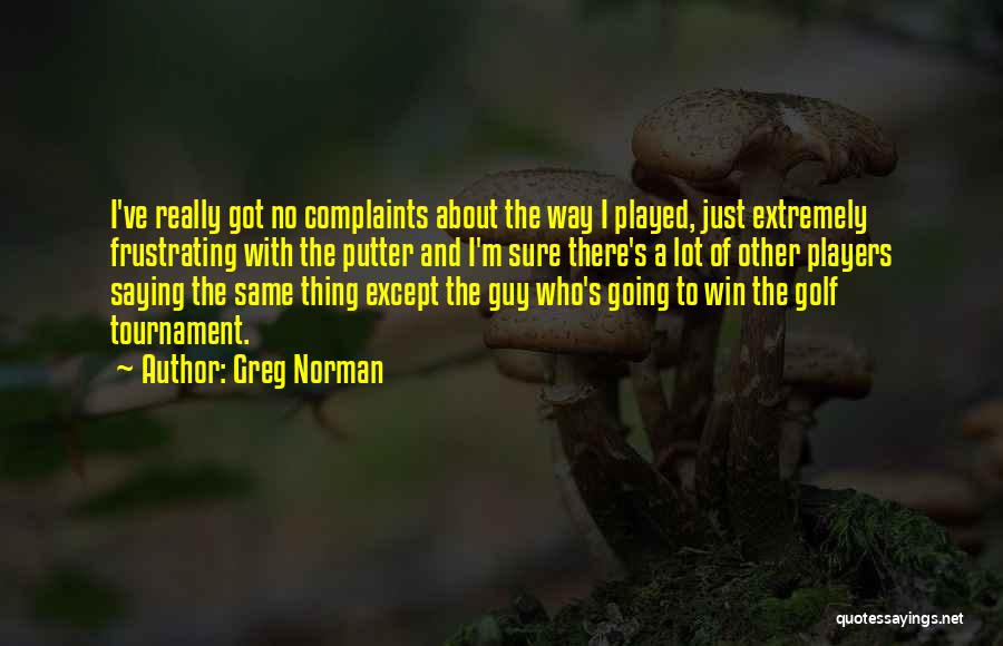 Greg Norman Quotes: I've Really Got No Complaints About The Way I Played, Just Extremely Frustrating With The Putter And I'm Sure There's