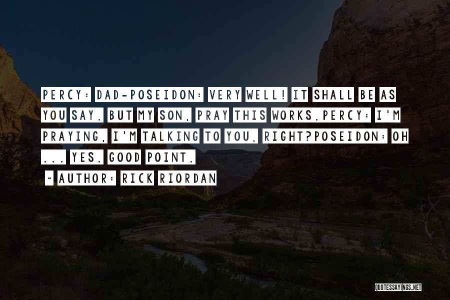 Rick Riordan Quotes: Percy: Dad-poseidon: Very Well! It Shall Be As You Say. But My Son, Pray This Works.percy: I'm Praying, I'm Talking