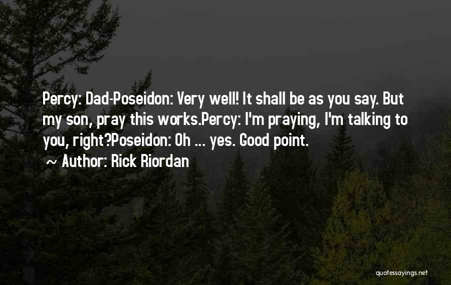 Rick Riordan Quotes: Percy: Dad-poseidon: Very Well! It Shall Be As You Say. But My Son, Pray This Works.percy: I'm Praying, I'm Talking