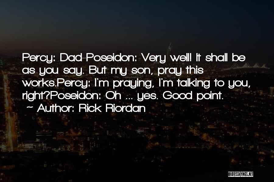 Rick Riordan Quotes: Percy: Dad-poseidon: Very Well! It Shall Be As You Say. But My Son, Pray This Works.percy: I'm Praying, I'm Talking