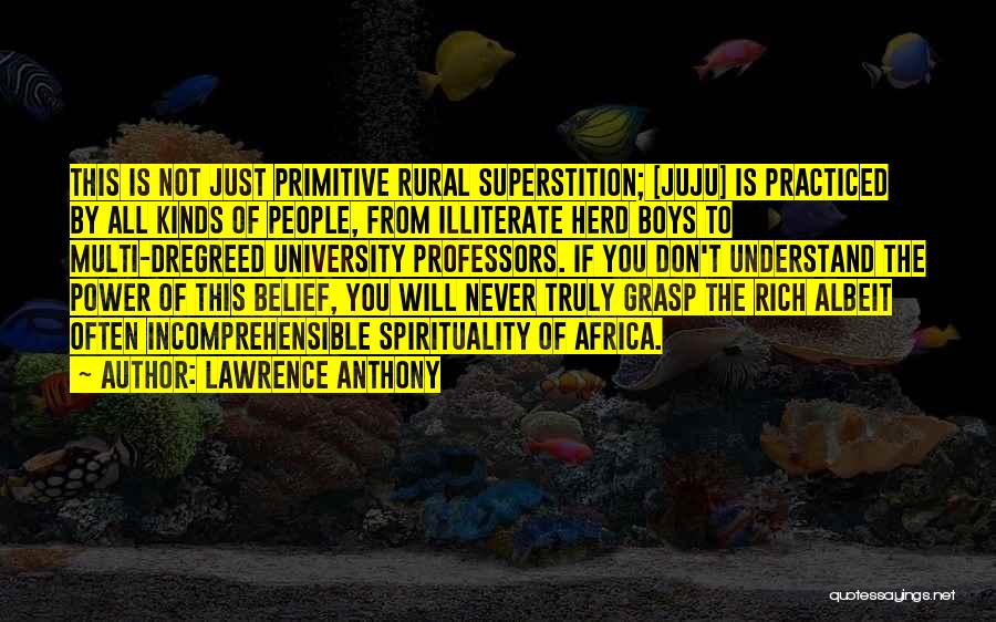 Lawrence Anthony Quotes: This Is Not Just Primitive Rural Superstition; [juju] Is Practiced By All Kinds Of People, From Illiterate Herd Boys To