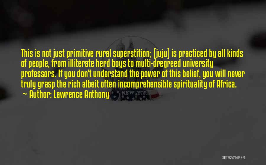 Lawrence Anthony Quotes: This Is Not Just Primitive Rural Superstition; [juju] Is Practiced By All Kinds Of People, From Illiterate Herd Boys To