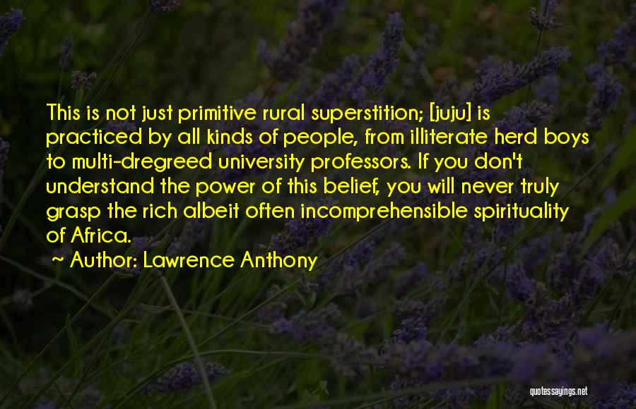 Lawrence Anthony Quotes: This Is Not Just Primitive Rural Superstition; [juju] Is Practiced By All Kinds Of People, From Illiterate Herd Boys To