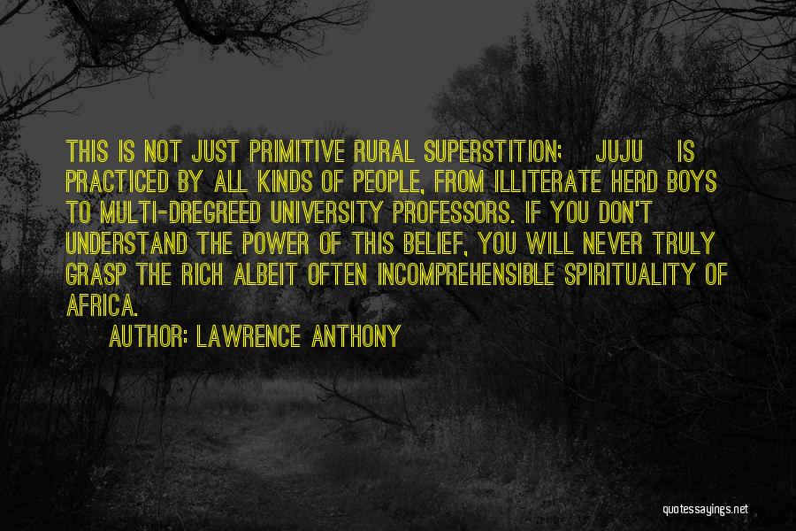 Lawrence Anthony Quotes: This Is Not Just Primitive Rural Superstition; [juju] Is Practiced By All Kinds Of People, From Illiterate Herd Boys To