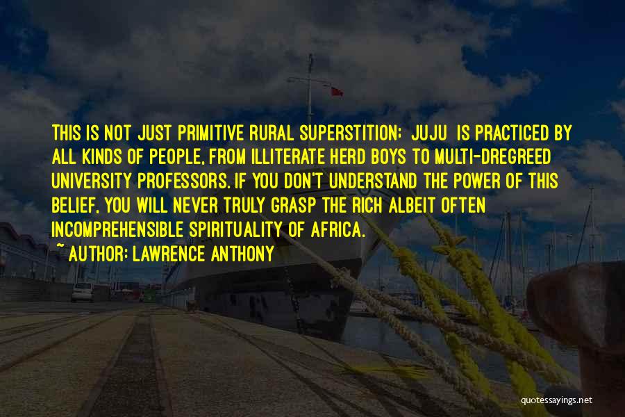 Lawrence Anthony Quotes: This Is Not Just Primitive Rural Superstition; [juju] Is Practiced By All Kinds Of People, From Illiterate Herd Boys To